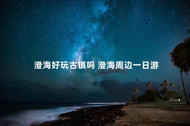 澄海好玩古镇吗 澄海周边一日游